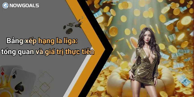 Bảng xếp hạng la liga: tổng quan và giá trị thực tiễn