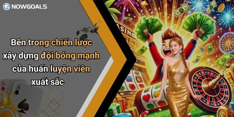 Bên trong chiến lược xây dựng đội bóng mạnh của huấn luyện viên xuất sắc