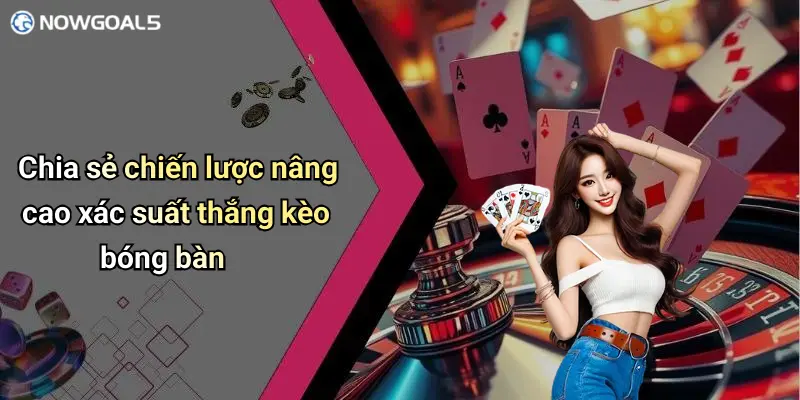 Chia sẻ chiến lược nâng cao xác suất thắng kèo bóng bàn