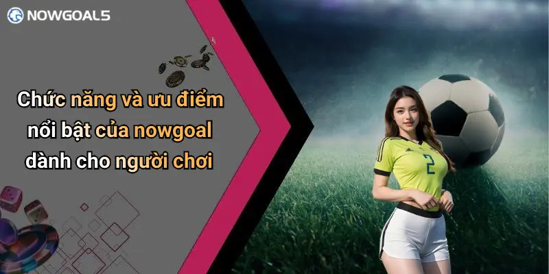Chức năng và ưu điểm nổi bật của nowgoal dành cho người chơi