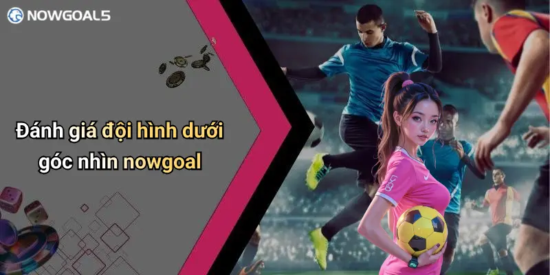Đánh giá đội hình dưới góc nhìn nowgoal