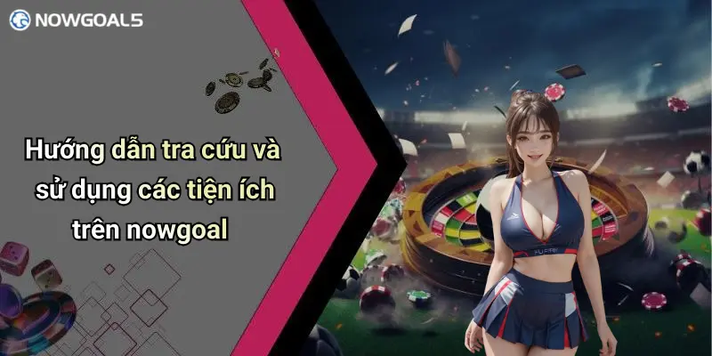 Hướng dẫn tra cứu và sử dụng các tiện ích trên nowgoal