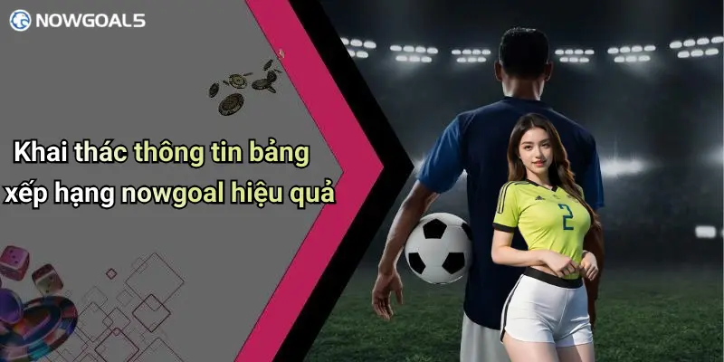 Khai thác thông tin bảng xếp hạng nowgoal hiệu quả