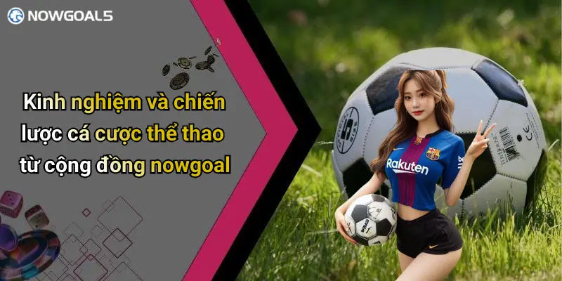 Kinh nghiệm và chiến lược cá cược thể thao từ cộng đồng nowgoal