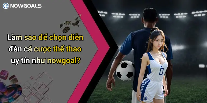 Làm sao để chọn diễn đàn cá cược thể thao uy tín như nowgoal?