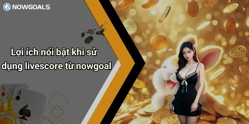 Lợi ích nổi bật khi sử dụng livescore từ nowgoal