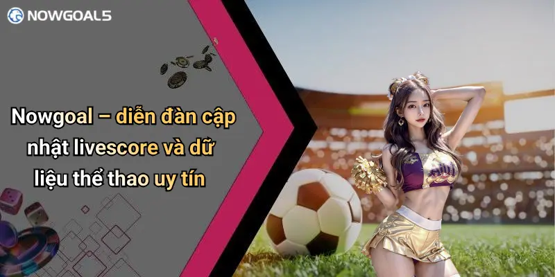 Nowgoal – diễn đàn cập nhật livescore và dữ liệu thể thao uy tín