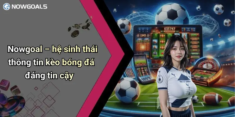 Nowgoal – hệ sinh thái thông tin kèo bóng đá đáng tin cậy