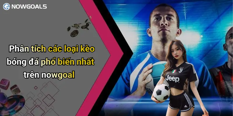 Phân tích các loại kèo bóng đá phổ biến nhất trên nowgoal