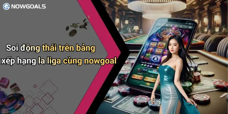 Soi động thái trên bảng xếp hạng la liga cùng nowgoal