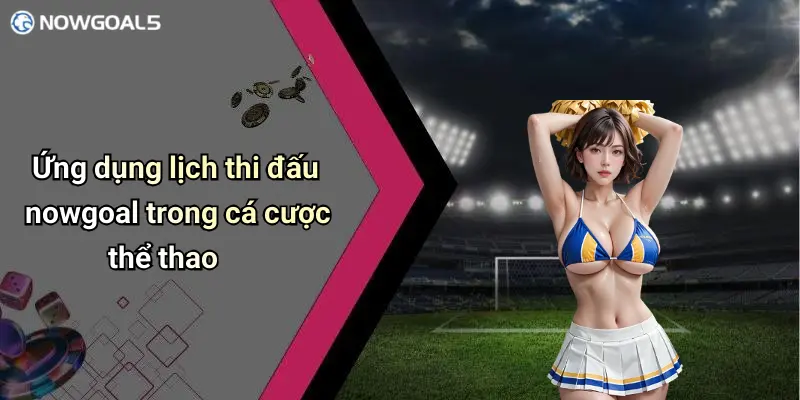 Ứng dụng lịch thi đấu nowgoal trong cá cược thể thao