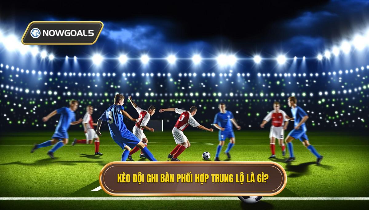 Kèo cược đội ghi bàn từ tình huống phối hợp trung lộ là gì