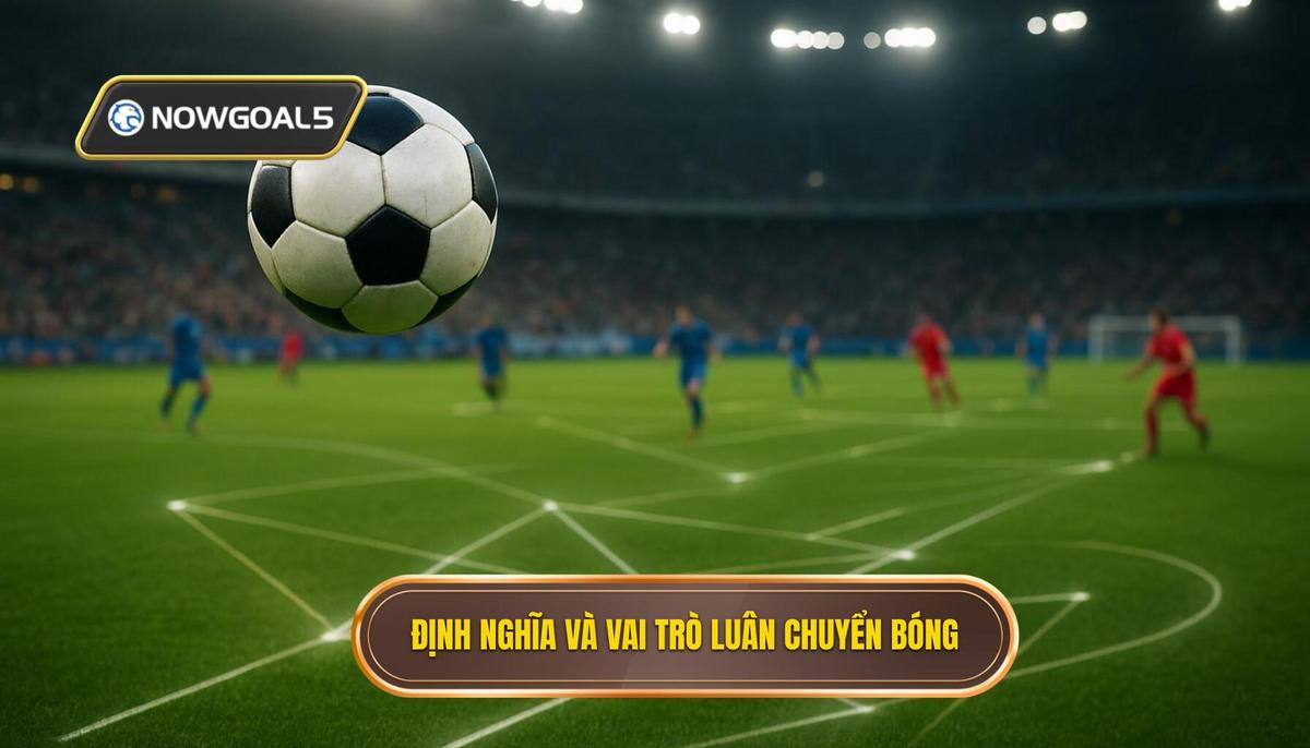 Phần 1_ Định nghĩa và vai trò cốt lõi của Chiến thuật luân chuyển bóng nhanh